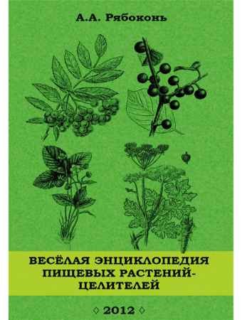 Веселая энциклопедия пищевых растений-целителей - Андрей Рябоконь.