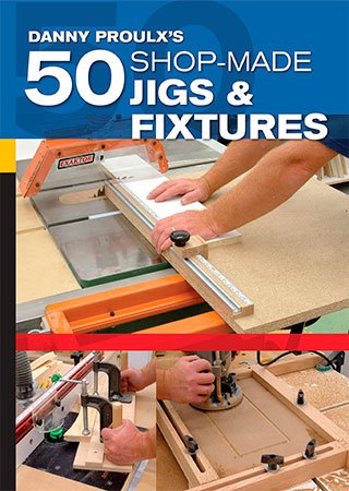 Danny Proulx&039;s 50 Shop-Made Jigs & Fixtures: Jigs & Fixtures For Every Tool in Your Shop