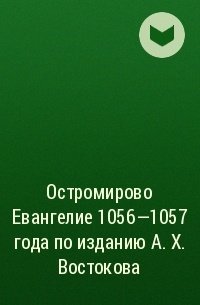 Остромирово Евангелие 1056—1057 года. По изданию А.Х. Востокова