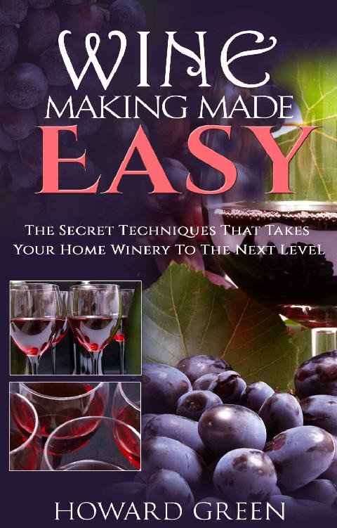 Wine Making Made Easy: The Secret Techniques That Takes Your Home Winery To The Next Level