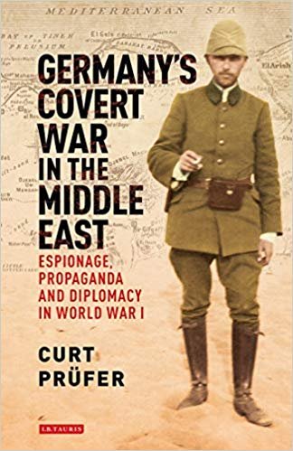 Germanys Covert War in the Middle East: Espionage, Propaganda and Diplomacy in World War I