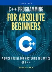 C++ Programming for absolute beginners: A Quick Course for Mastering the Basics of C++